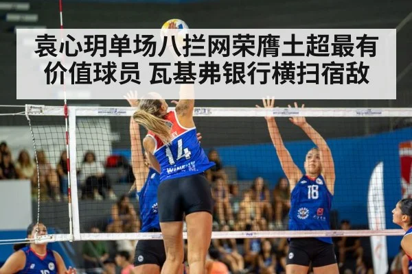 袁心玥单场八拦网荣膺土超最有价值球员 瓦基弗银行横扫宿敌