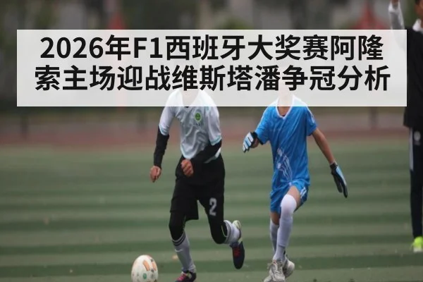 2026年F1西班牙大奖赛阿隆索主场迎战维斯塔潘争冠分析