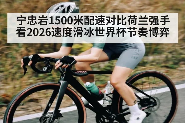 宁忠岩1500米配速对比荷兰强手看2026速度滑冰世界杯节奏博弈 - kaiyun
